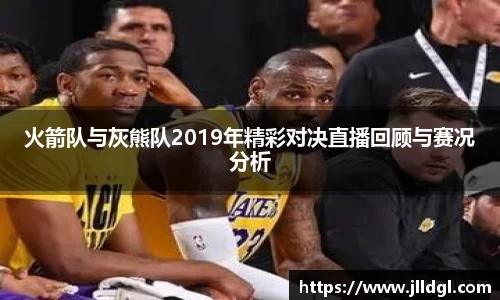 火箭队与灰熊队2019年精彩对决直播回顾与赛况分析